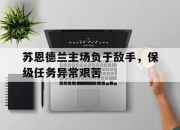 开云体育平台APP-关于苏恩德兰主场负于敌手，保级任务异常艰苦的信息
