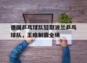 开云体育官方网站-德国乒乓球队轻取波兰乒乓球队，王皓制霸全场的简单介绍