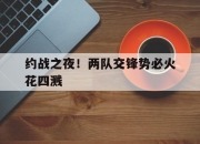 开云体育APP下载-约战之夜！两队交锋势必火花四溅的简单介绍